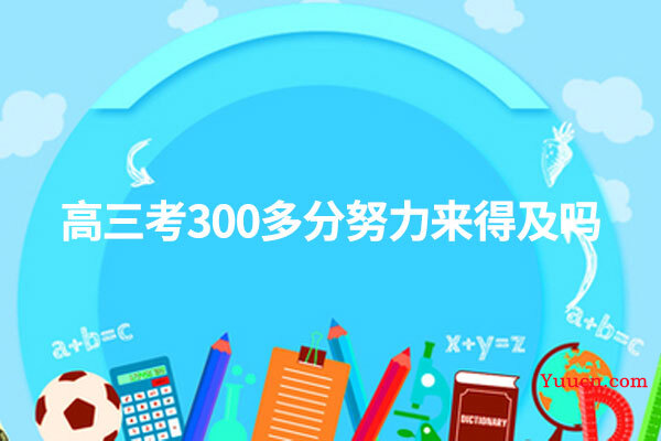 高三考300多分努力来得及吗